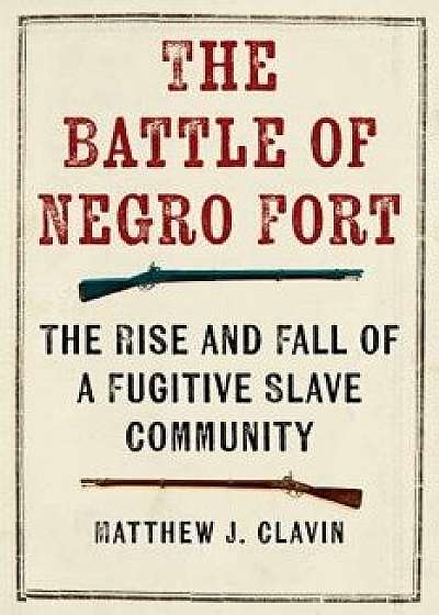 The Battle of the Negro Fort: The Rise And Fall Of A Fugitive Slave Community, Hardcover/Matthew J. Clavin