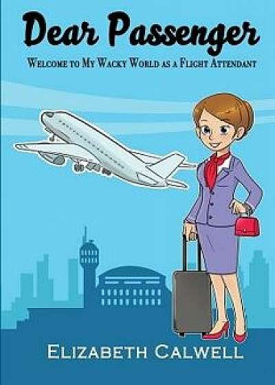 Dear Passenger: Welcome to My Wacky World as a Flight Attendant, Paperback/Elizabeth Calwell