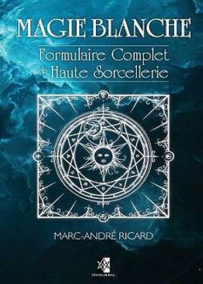 Magie Blanche: Formulaire Complet de Haute Sorcellerie, Paperback/Marc-Andre Ricard
