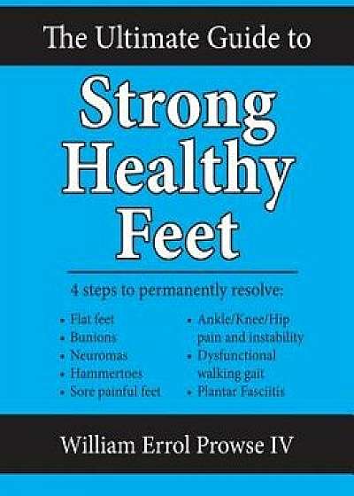The Ultimate Guide to Strong Healthy Feet: Permanently Fix Flat Feet, Bunions, Neuromas, Chronic Joint Pain, Hammertoes, Sesamoiditis, Toe Crowding, H, Paperback/William Errol Prowse IV