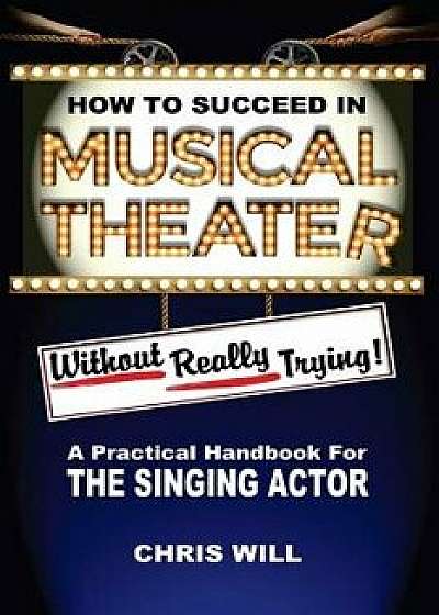 How to Succeed in Musical Theater Without Really Trying: A Practical Handbook for the Singing Actor, Paperback/Chris Will