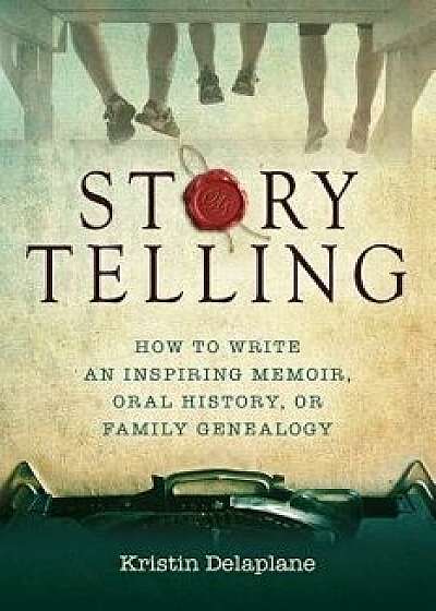 Storytelling: How to Write an Inspiring Memoir, Oral History, or Family Genealogy, Paperback/Kristin Delaplane
