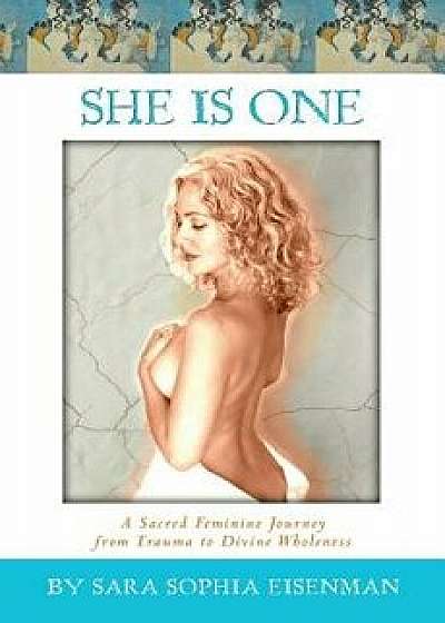 She Is One: A Sacred Feminine Journey from Trauma to Divine Wholeness, Paperback/Sara Sophia Eisenman