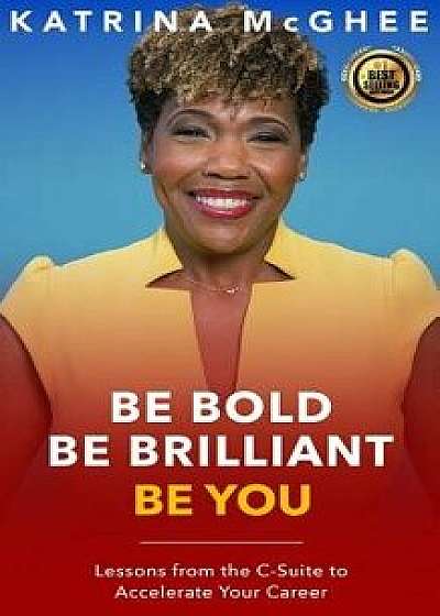 Be Bold Be Brilliant Be You: Lessons from the C-Suite to Accelerate Your Career, Paperback/Katrina McGhee