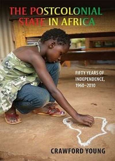 Postcolonial State in Africa: Fifty Years of Independence, 1960-2010, Paperback/Crawford Young