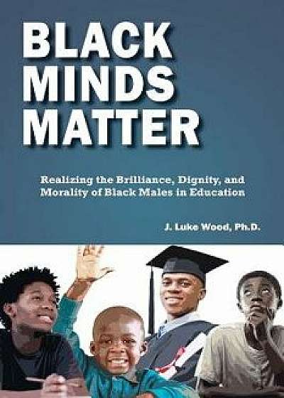 Black Minds Matter: Realizing the Brilliance, Dignity, and Morality of Black Males in Education, Paperback/Ph. D. J. Luke Wood