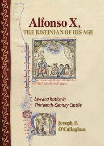 Alfonso X, the Justinian of His Age: Law and Justice in Thirteenth-Century Castile, Hardcover/Joseph F. O'Callaghan