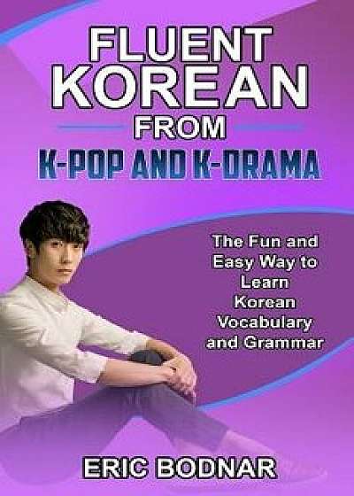 Fluent Korean from K-Pop and K-Drama: The Fun and Easy Way to Learn Korean Vocabulary and Grammar, Paperback/Eric Bodnar