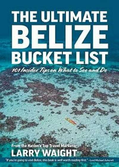 The Ultimate Belize Bucket List: 101 Insider Tips on What to See and Do, Paperback/Larry Waight
