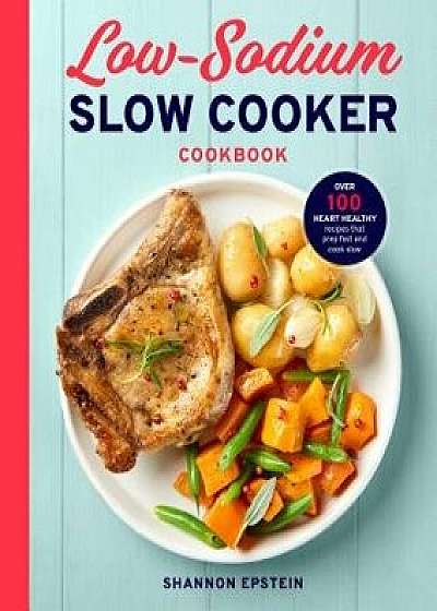 Low Sodium Slow Cooker Cookbook: Over 100 Heart Healthy Recipes That Prep Fast and Cook Slow, Paperback/Shannon Epstein