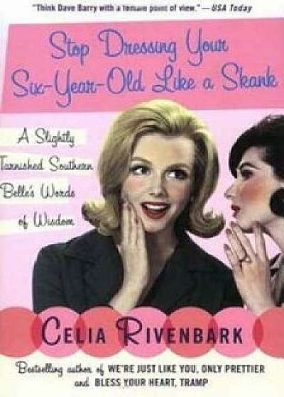 Stop Dressing Your Six-Year-Old Like a Skank: A Slightly Tarnished Southern Belle's Words of Wisdom, Paperback/Celia Rivenbark