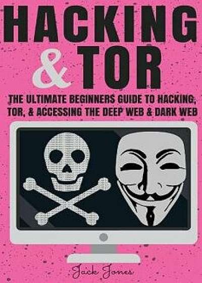 Hacking & Tor: The Ultimate Beginners Guide to Hacking, Tor, & Accessing the Deep Web & Dark Web, Paperback/Jack Jones
