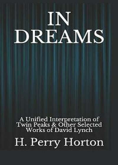 In Dreams: A Unified Interpretation of Twin Peaks & Other Selected Works of David Lynch, Paperback/H. Perry Horton