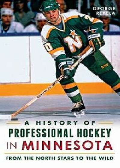 A History of Professional Hockey in Minnesota: From the North Stars to the Wild, Hardcover/George Rekela