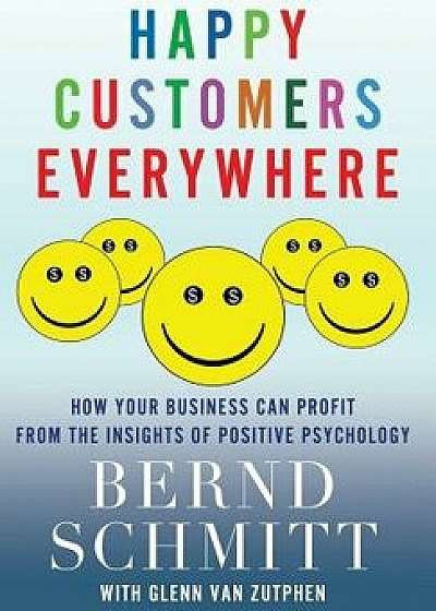 Happy Customers Everywhere: How Your Business Can Profit from the Insights of Positive Psychology, Hardcover/Bernd Schmitt