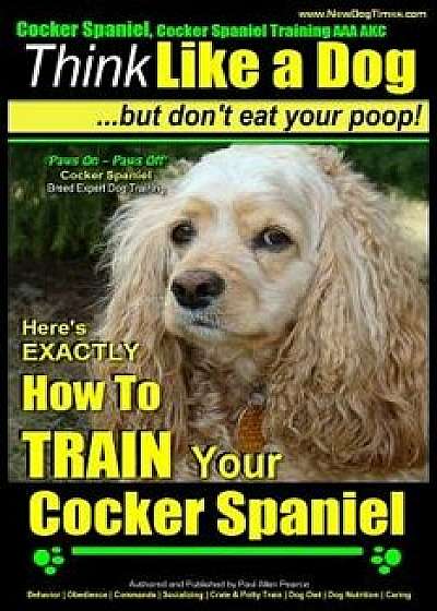 Cocker Spaniel, Cocker Spaniel Training AAA Akc: Think Like a Dog, But Don't Eat Your Poop! Cocker Spaniel Breed Expert Training: Here's Exactly How t, Paperback/MR Paul Allen Pearce