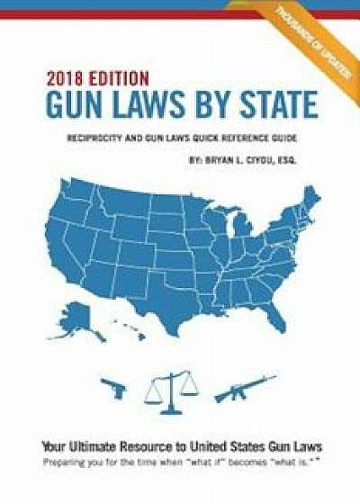 Gun Laws by State 2018 Edition: Reciprocity and Gun Laws Quick Reference Guide, Paperback/Bryan L. Ciyou Esq