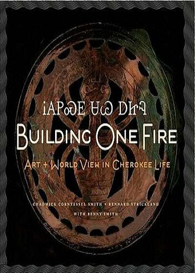 Building One Fire: Art + World View in Cherokee Life, Hardcover/Chad Corntassel Smith