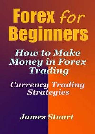 Forex for Beginners: How to Make Money in Forex Trading (Currency Trading Strategies), Paperback/James Stuart