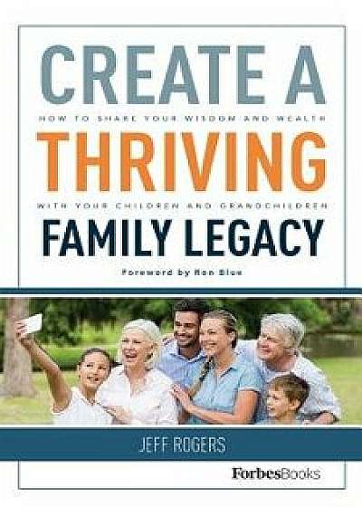 Create a Thriving Family Legacy: How to Share Your Wisdom and Wealth with Your Children and Grandchildren, Hardcover/Jeff Rogers