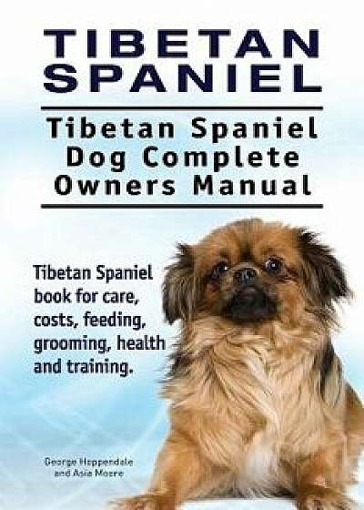 Tibetan Spaniel: Tibetan Spaniel. Tibetan Spaniel Dog Complete Owners Manual. Tibetan Spaniel Book for Care, Costs, Feeding, Grooming,, Paperback/George Hoppendale