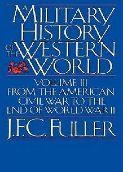 A Military History of the Western World, Vol. III: From the American Civil War to the End of World War II, Paperback/J. F. C. Fuller