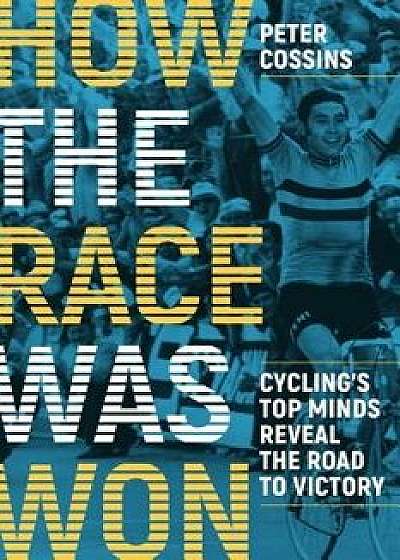 How the Race Was Won: Cycling's Top Minds Reveal the Road to Victory, Paperback/Peter Cossins