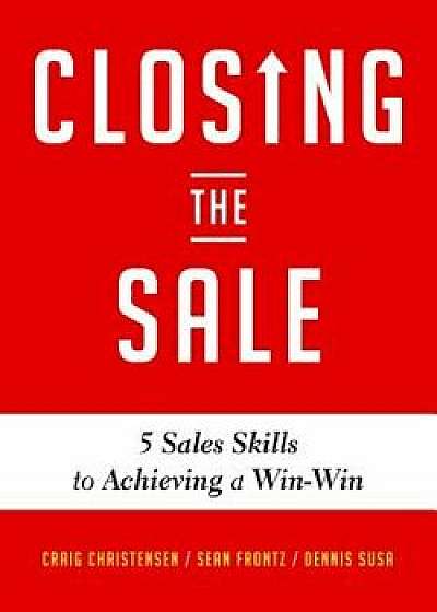 Closing the Sale: 5 Sales Skills for Achieving Win-Win Outcomes and Customer Success, Paperback/Craig Christensen