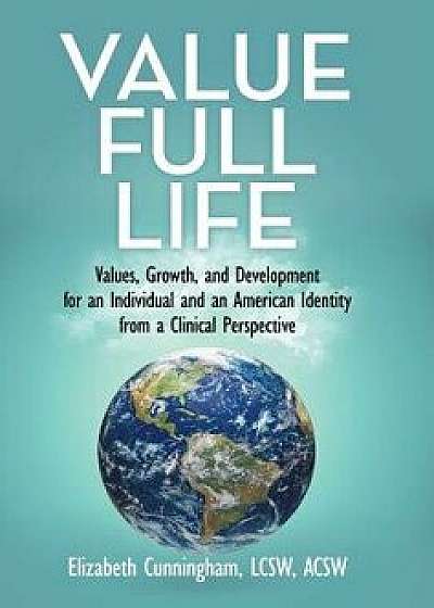 Value Full Life: Values, Growth, and Development for an Individual and an American Identity from a Clinical Perspective, Hardcover/Elizabeth Cunningham Lcsw Acsw
