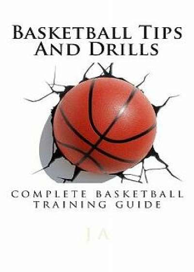 Basketball Tips and Drills: Complete Basketball Training Guide, Paperback/J. A