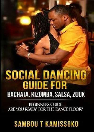 Social Dancing Guide for Bachata, Kizomba, Salsa, Zouk: Beginners Guide Are You Ready for the Dance Floor?, Paperback/Sambou Kamissoko