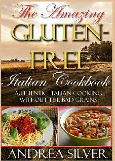 The Amazing Gluten Free Italian Cookbook: Authentic Italian Cooking Without the Bad Grains, Paperback/Andrea Silver