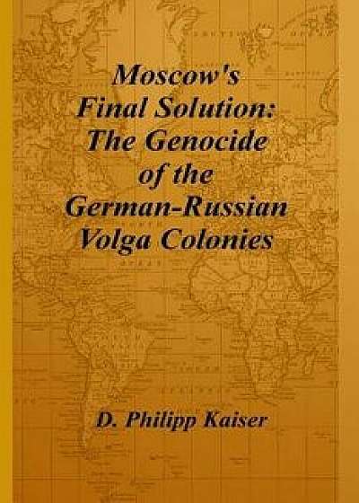 Moscow's Final Solution: The Genocide of the German-Russian Volga Colonies, Paperback/D. Philipp Kaiser