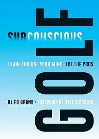 Subconscious Golf: Train and Use Your Mind Like the Pros, Paperback/Ed Grant