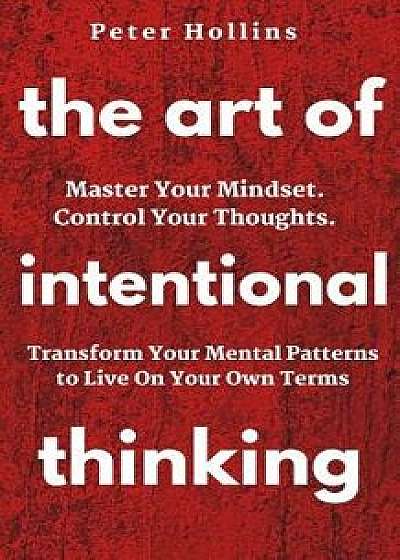 The Art of Intentional Thinking: Master Your Mindset. Control Your Thoughts. Transform Your Mental Patterns to Live on Your Own Terms., Paperback/Peter Hollins