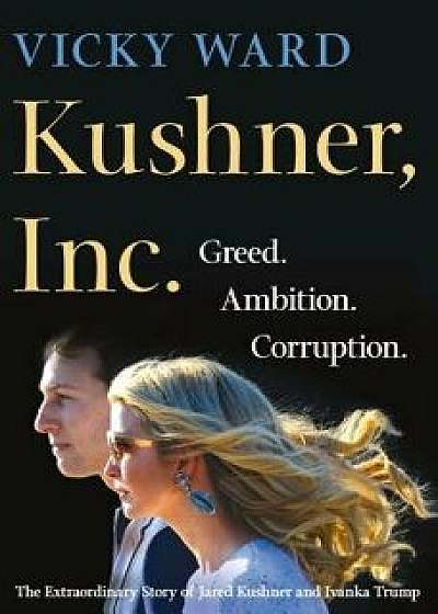Kushner, Inc.: Greed. Ambition. Corruption. the Extraordinary Story of Jared Kushner and Ivanka Trump, Hardcover/Vicky Ward