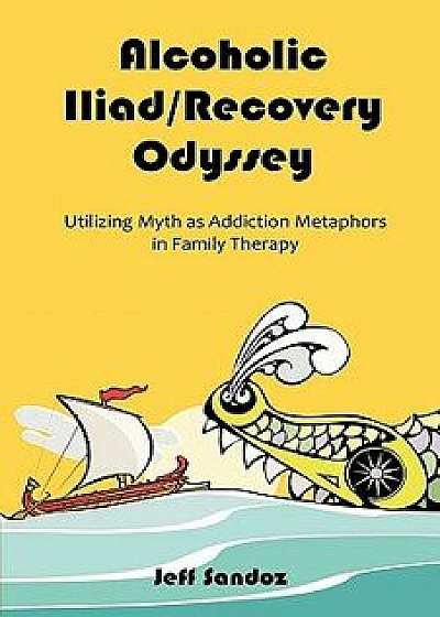 Alcoholic Iliad/Recovery Odyssey: Utilizing Myth as Addiction Metaphors in Family Therapy, Paperback/Jeff Sandoz
