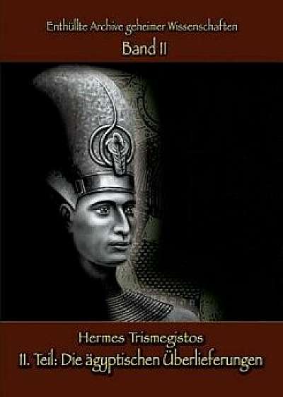 Enthüllte Archive Geheimer Wissenschaften: II. Teil: Die Ägyptischen Überlieferungen, Paperback/Hermes Trismegistos