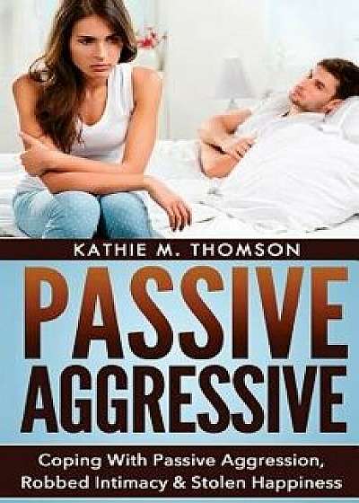 Passive Aggressive: Coping with Passive Aggression, Robbed Intimacy & Stolen Happiness, Paperback/Kathie M. Thomson