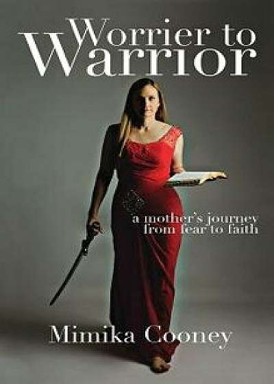 Worrier to Warrior: A Mother's Journey from Fear to Faith, Hardcover/Mimika Cooney