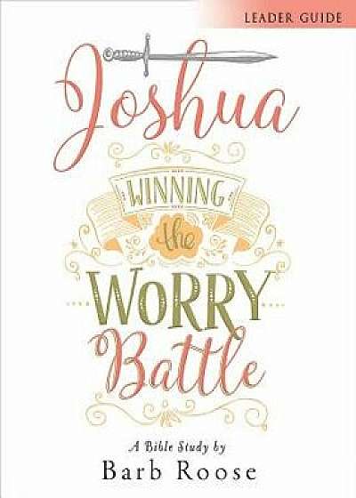 Joshua - Women's Bible Study Leader Guide: Winning the Worry Battle, Paperback/Barb Roose