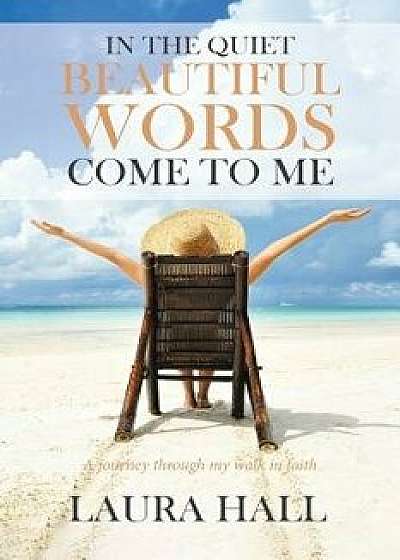 In the Quiet Beautiful Words Come to Me: A Journey Through My Walk in Faith, Paperback/Laura Hall