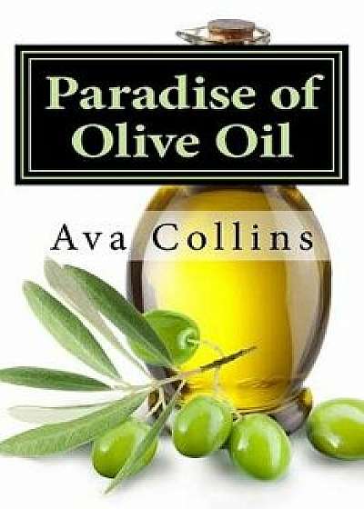 Paradise of Olive Oil: Natural and Easy Tips with Olive Oil to Regain Your Beauty Charms of Your Hair, Skin and Nails/Ava Collins