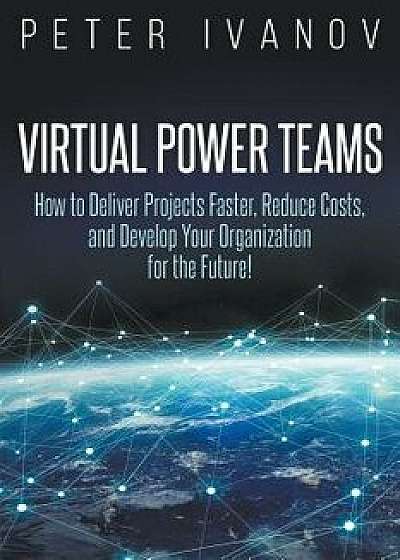 Virtual Power Teams: How to Deliver Products Faster, Reduce Costs, and Develop Your Organization for the Future!, Paperback/Peter Ivanov