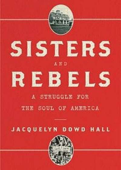 Sisters and Rebels: A Struggle for the Soul of America, Hardcover/Jacquelyn Dowd Hall