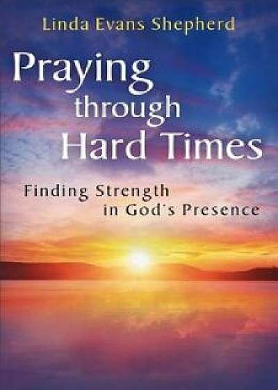 Praying through Hard Times: Finding Strength in God's Presence, Paperback/Linda Evans Shepherd