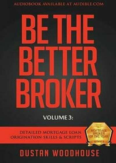 Be The Better Broker, Volume 3: Detailed Mortgage Loan Origination Skills & Scripts, Paperback/Dustan Woodhouse