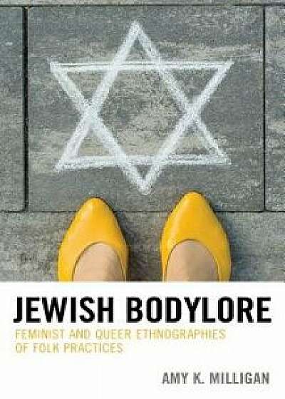 Jewish Bodylore: Feminist and Queer Ethnographies of Folk Practices, Hardcover/Amy K. Milligan