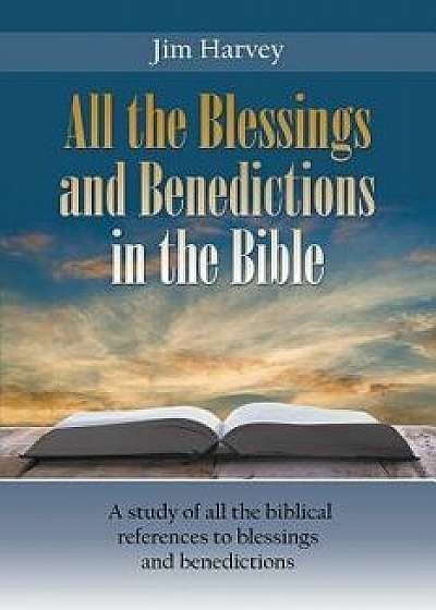 All the Blessings and Benedictions in the Bible: A Study of All the Biblical References to Blessings and Benedictions, Paperback/Jim Harvey