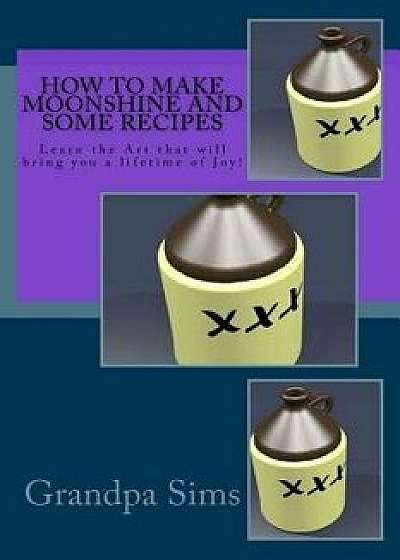 How to Make Moonshine and Some Recipes: Learn the Art That Will Bring You a Lifetime of Joy!, Paperback/Grandpa Sims